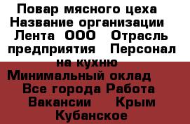 Повар мясного цеха › Название организации ­ Лента, ООО › Отрасль предприятия ­ Персонал на кухню › Минимальный оклад ­ 1 - Все города Работа » Вакансии   . Крым,Кубанское